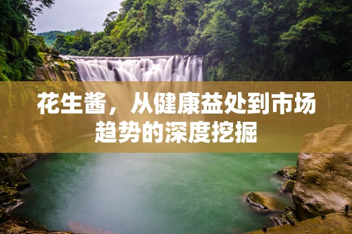 花生酱，从健康益处到市场趋势的深度挖掘