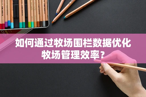 如何通过牧场围栏数据优化牧场管理效率？