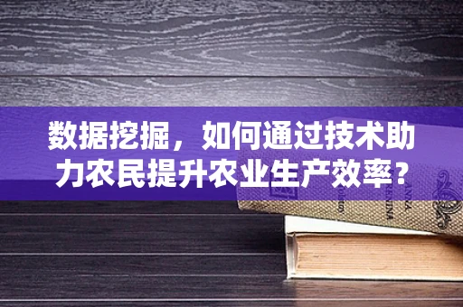 数据挖掘，如何通过技术助力农民提升农业生产效率？