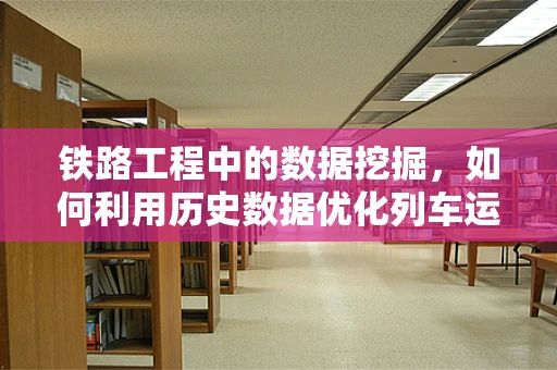 铁路工程中的数据挖掘，如何利用历史数据优化列车运行效率？