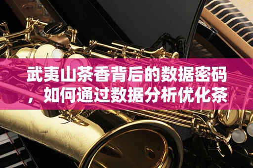 武夷山茶香背后的数据密码，如何通过数据分析优化茶叶种植与销售？
