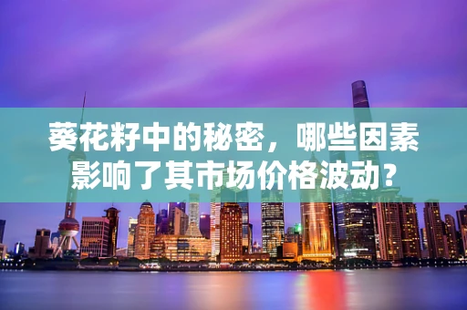 葵花籽中的秘密，哪些因素影响了其市场价格波动？