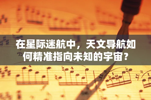 在星际迷航中，天文导航如何精准指向未知的宇宙？
