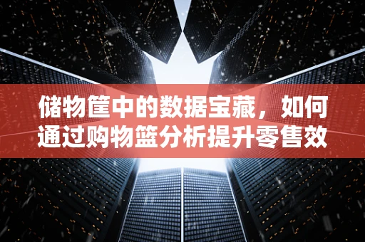 储物筐中的数据宝藏，如何通过购物篮分析提升零售效率？