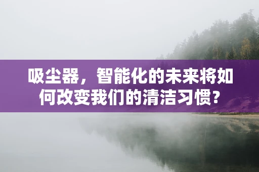 吸尘器，智能化的未来将如何改变我们的清洁习惯？