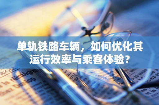 单轨铁路车辆，如何优化其运行效率与乘客体验？