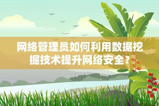 网络管理员如何利用数据挖掘技术提升网络安全？
