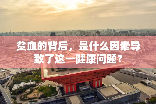 贫血的背后，是什么因素导致了这一健康问题？