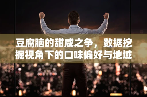 豆腐脑的甜咸之争，数据挖掘视角下的口味偏好与地域文化差异