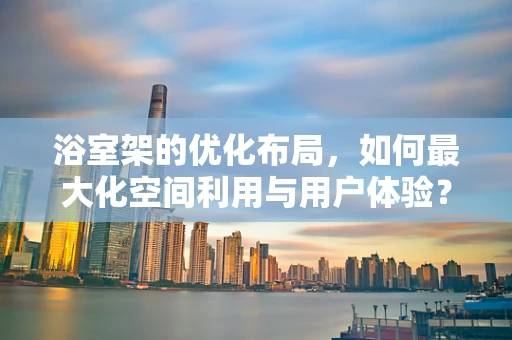 浴室架的优化布局，如何最大化空间利用与用户体验？