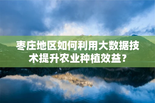 枣庄地区如何利用大数据技术提升农业种植效益？