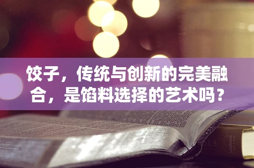 饺子，传统与创新的完美融合，是馅料选择的艺术吗？