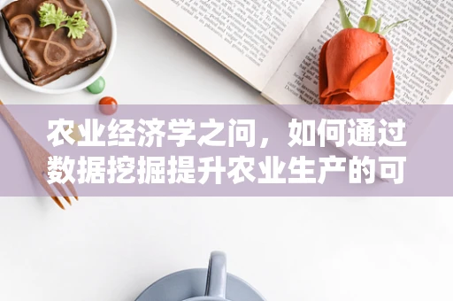 农业经济学之问，如何通过数据挖掘提升农业生产的可持续性与效率？