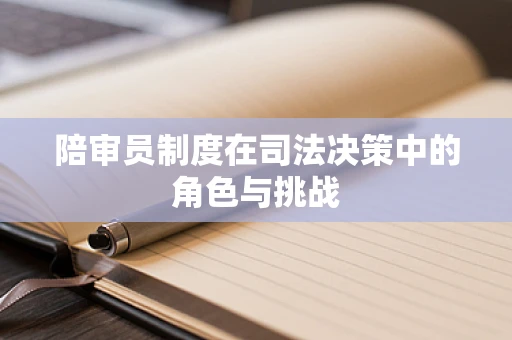 陪审员制度在司法决策中的角色与挑战