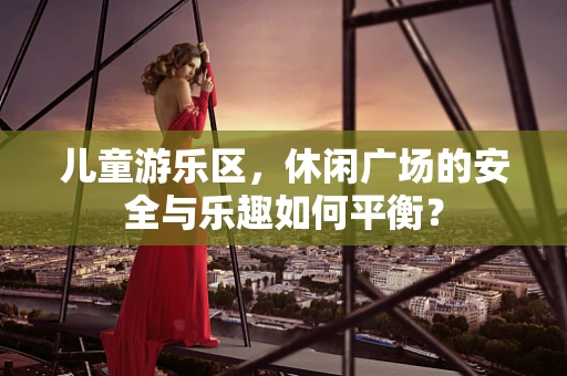 儿童游乐区，休闲广场的安全与乐趣如何平衡？