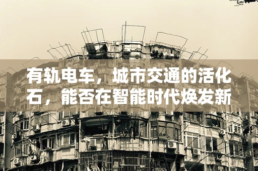 有轨电车，城市交通的活化石，能否在智能时代焕发新生？