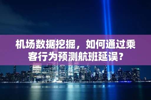 机场数据挖掘，如何通过乘客行为预测航班延误？