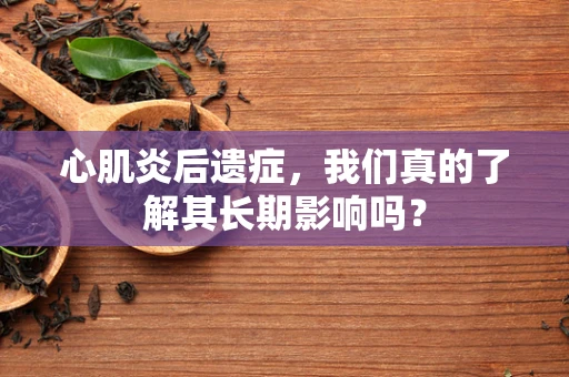 心肌炎后遗症，我们真的了解其长期影响吗？