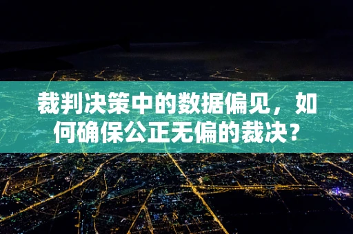 裁判决策中的数据偏见，如何确保公正无偏的裁决？
