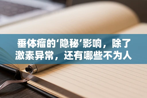 垂体瘤的‘隐秘’影响，除了激素异常，还有哪些不为人知的秘密？