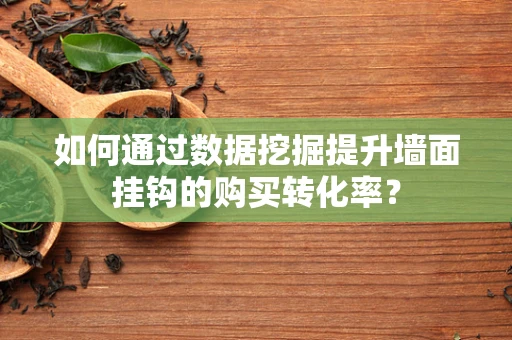 如何通过数据挖掘提升墙面挂钩的购买转化率？