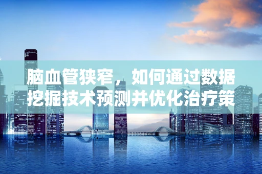 脑血管狭窄，如何通过数据挖掘技术预测并优化治疗策略？