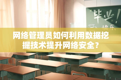 网络管理员如何利用数据挖掘技术提升网络安全？