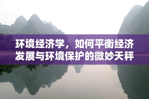环境经济学，如何平衡经济发展与环境保护的微妙天秤？