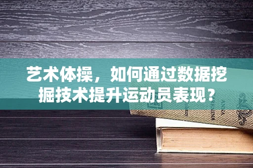 艺术体操，如何通过数据挖掘技术提升运动员表现？