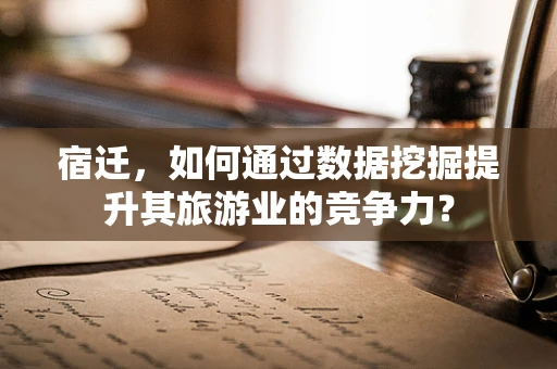 宿迁，如何通过数据挖掘提升其旅游业的竞争力？