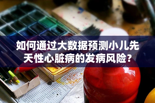 如何通过大数据预测小儿先天性心脏病的发病风险？