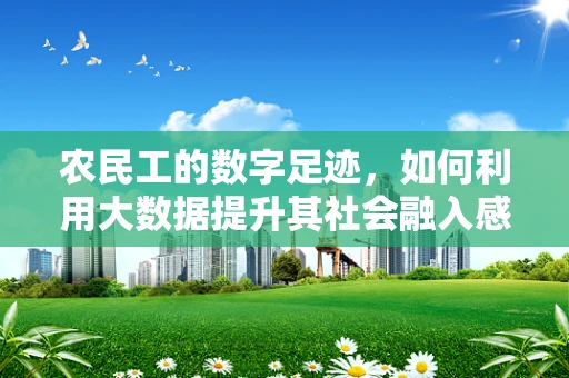 农民工的数字足迹，如何利用大数据提升其社会融入感？