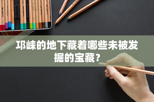 邛崃的地下藏着哪些未被发掘的宝藏？