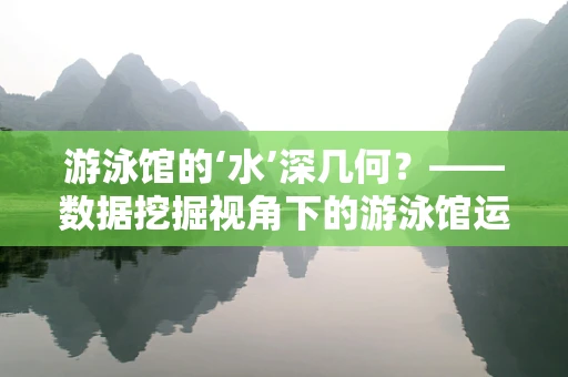 游泳馆的‘水’深几何？——数据挖掘视角下的游泳馆运营优化