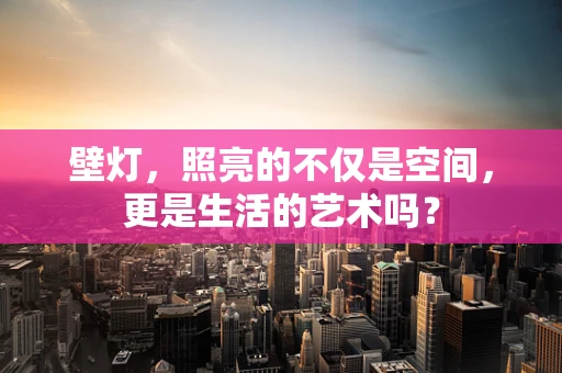 壁灯，照亮的不仅是空间，更是生活的艺术吗？