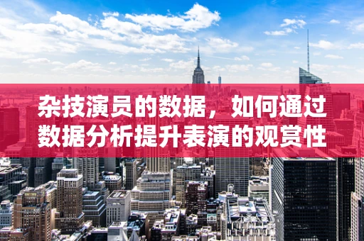 杂技演员的数据，如何通过数据分析提升表演的观赏性与安全性？