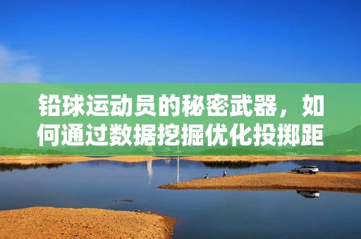 铅球运动员的秘密武器，如何通过数据挖掘优化投掷距离？