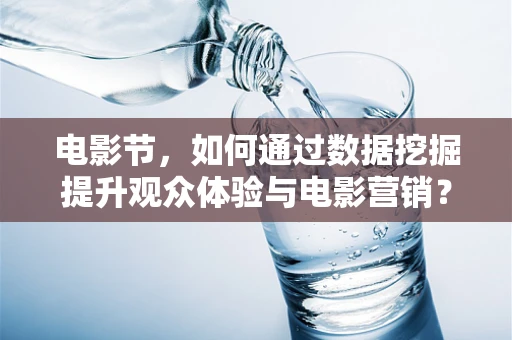 电影节，如何通过数据挖掘提升观众体验与电影营销？