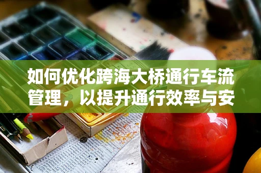 如何优化跨海大桥通行车流管理，以提升通行效率与安全？