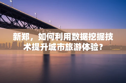 新郑，如何利用数据挖掘技术提升城市旅游体验？