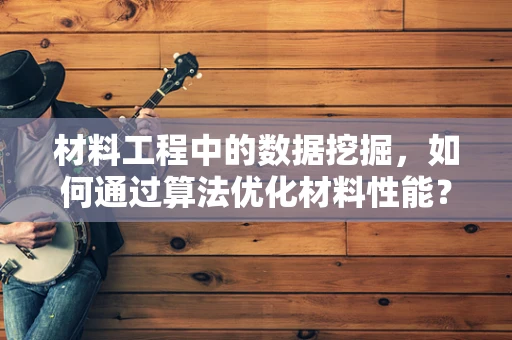 材料工程中的数据挖掘，如何通过算法优化材料性能？
