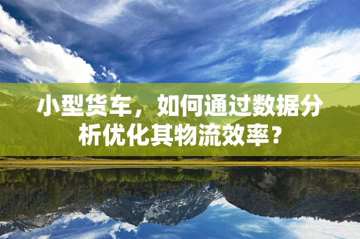 小型货车，如何通过数据分析优化其物流效率？