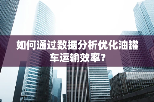 如何通过数据分析优化油罐车运输效率？