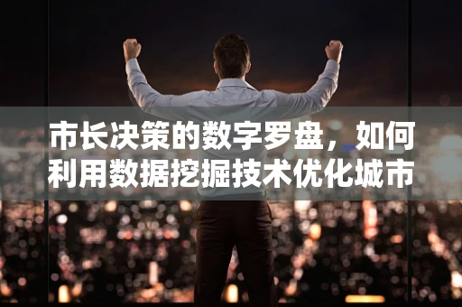 市长决策的数字罗盘，如何利用数据挖掘技术优化城市管理？