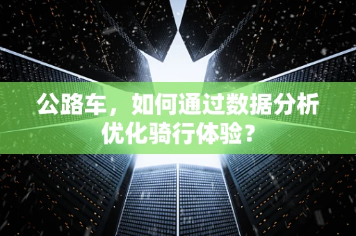 公路车，如何通过数据分析优化骑行体验？