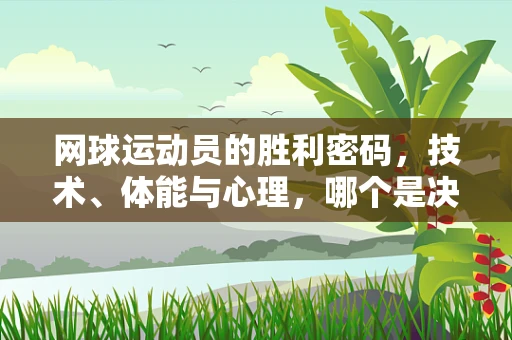 网球运动员的胜利密码，技术、体能与心理，哪个是决定性因素？