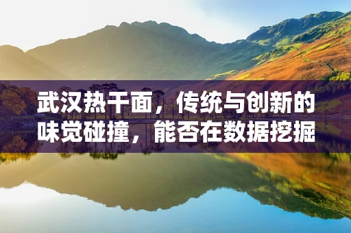 武汉热干面，传统与创新的味觉碰撞，能否在数据挖掘的浪潮中保持独特魅力？