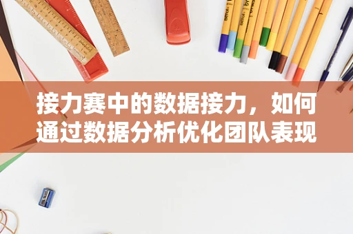 接力赛中的数据接力，如何通过数据分析优化团队表现？