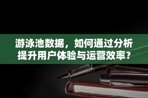 游泳池数据，如何通过分析提升用户体验与运营效率？