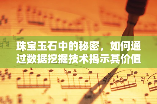 珠宝玉石中的秘密，如何通过数据挖掘技术揭示其价值与真伪？